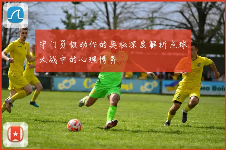 守门员假动作的奥秘深度解析点球大战中的心理博弈