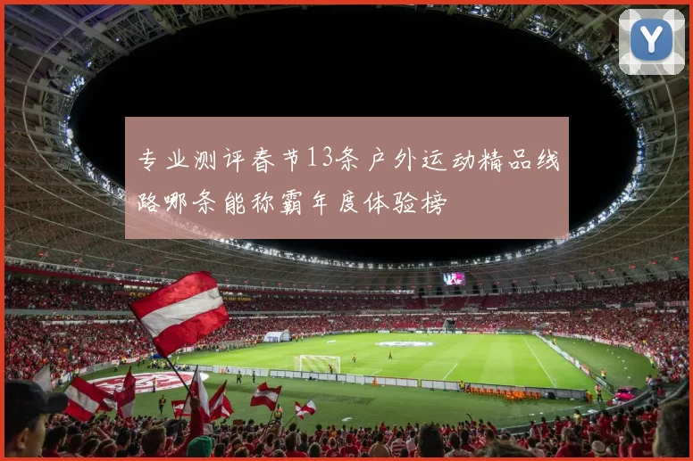 专业测评春节13条户外运动精品线路哪条能称霸年度体验榜
