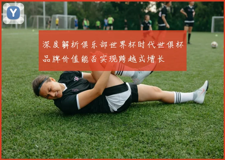 深度解析俱乐部世界杯时代世俱杯品牌价值能否实现跨越式增长